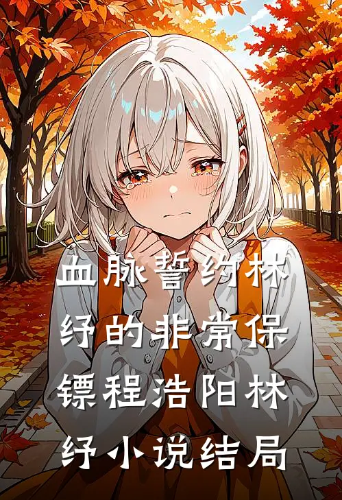 血脉誓约-林纾的非常保镖程浩阳林纾小说结局