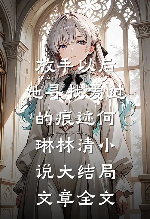 放手以后，她寻找爱过的痕迹何琳林清小说大结局文章全文