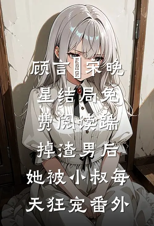 顾言璟宋晚星结局免费阅读踹掉渣男后，她被小叔每天狂宠番外