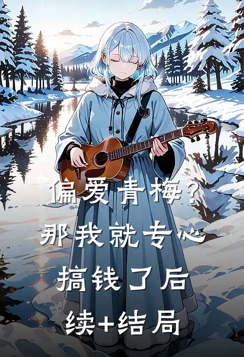 偏爱青梅？那我就专心搞钱了后续+结局