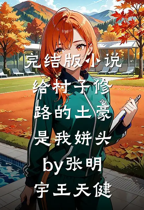 完结版小说给村子修路的土豪是我姘头by张明宇王天健