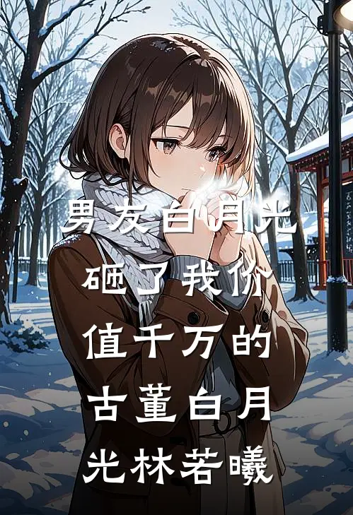 男友白月光砸了我价值千万的古董白月光林若曦