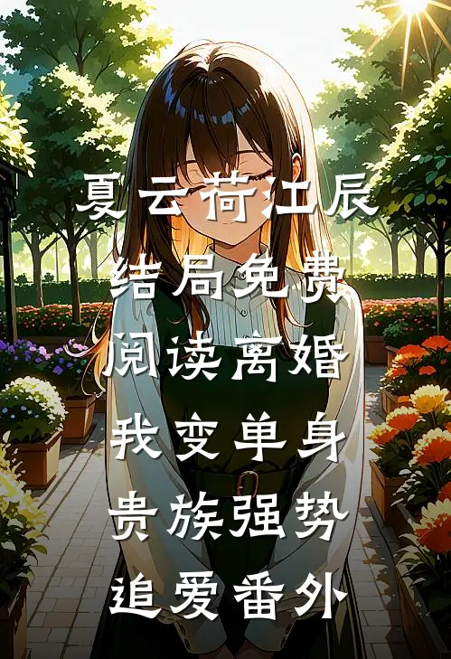 夏云荷江辰结局免费阅读离婚：我变单身贵族强势追爱番外