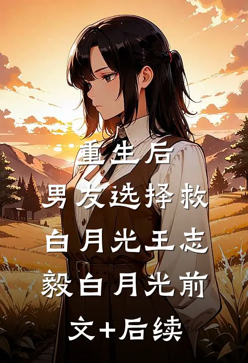 重生后，男友选择救白月光王志毅白月光前文+后续