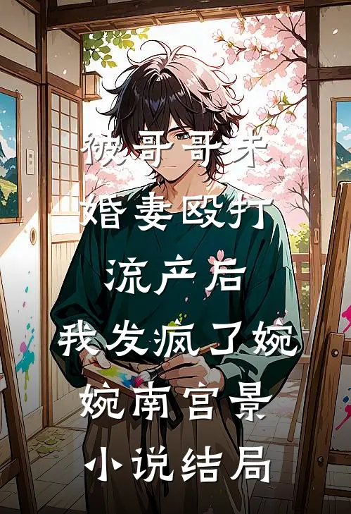 被哥哥未婚妻殴打流产后，我发疯了婉婉南宫景小说结局