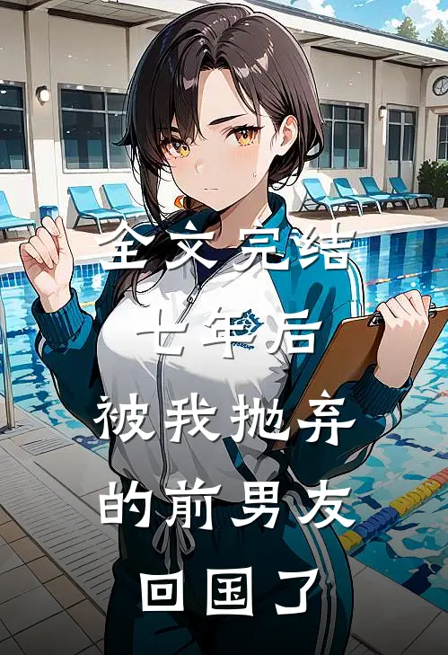 全文完结七年后，被我抛弃的前男友回国了