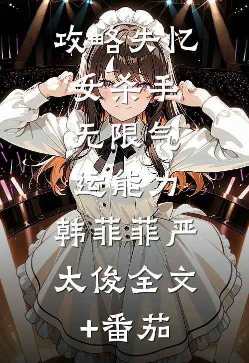 攻略失忆女杀手，无限气运能力。韩菲菲严太俊全文+番茄