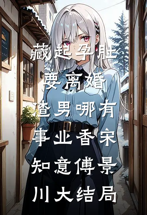 藏起孕肚要离婚，渣男哪有事业香宋知意傅景川大结局