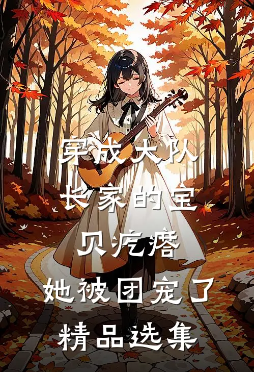 穿成大队长家的宝贝疙瘩，她被团宠了精品选集