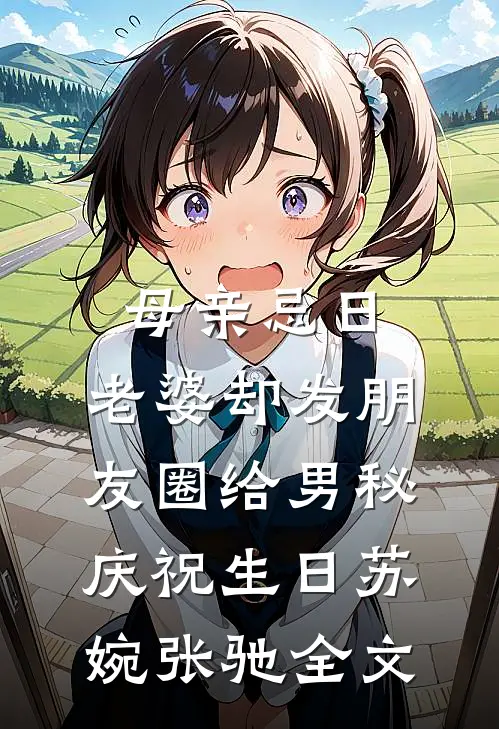 母亲忌日，老婆却发朋友圈给男秘庆祝生日苏婉张驰全文