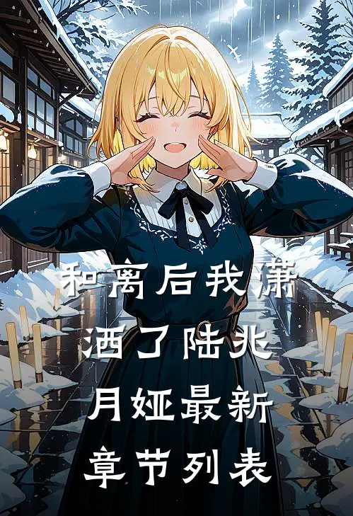 和离后我潇洒了陆兆月娅最新章节列表