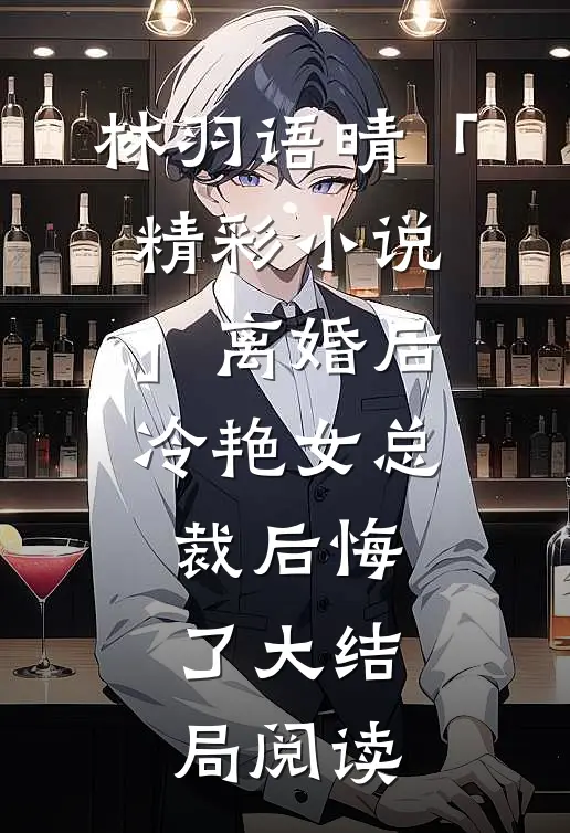 林羽语晴「精彩小说」离婚后，冷艳女总裁后悔了大结局阅读