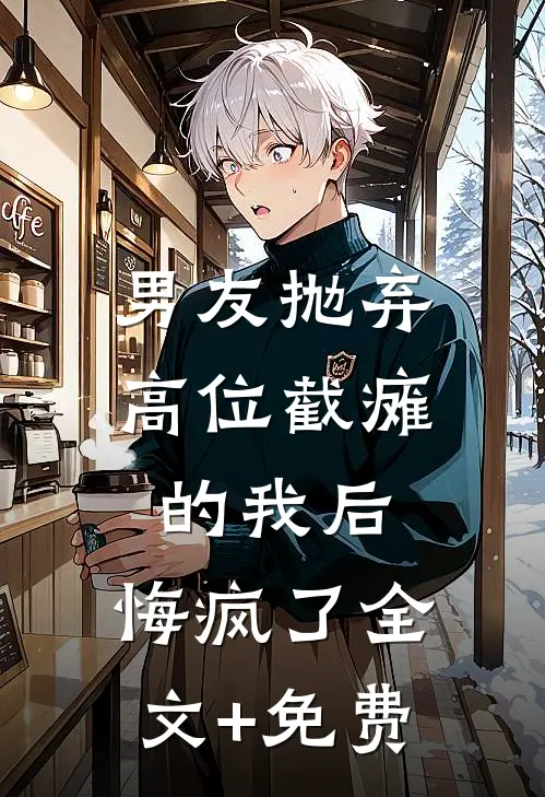 男友抛弃高位截瘫的我后，悔疯了全文+免费