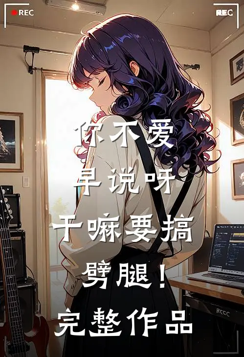 你不爱早说呀，干嘛要搞劈腿！完整作品