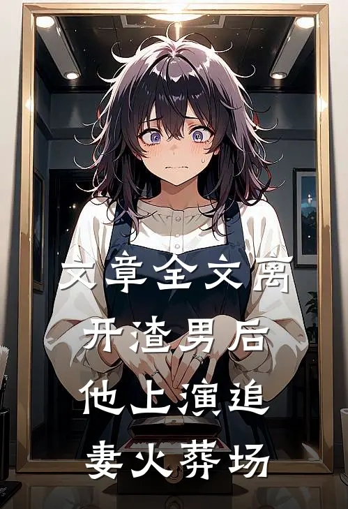文章全文离开渣男后，他上演追妻火葬场
