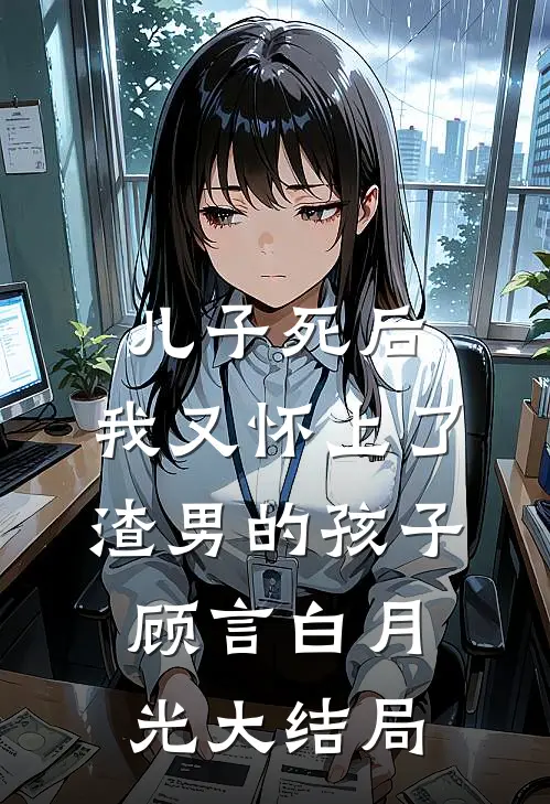 儿子死后，我又怀上了渣男的孩子顾言白月光大结局