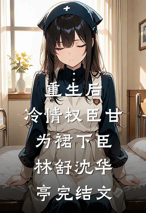 重生后，冷情权臣甘为裙下臣林舒沈华亭完结文