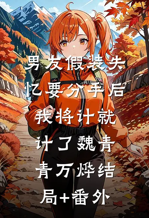 男友假装失忆要分手后，我将计就计了魏青青万烨结局+番外