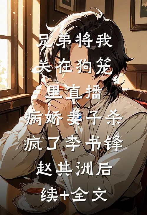 兄弟将我关在狗笼里直播，病娇妻子杀疯了李书锋赵其洲后续+全文