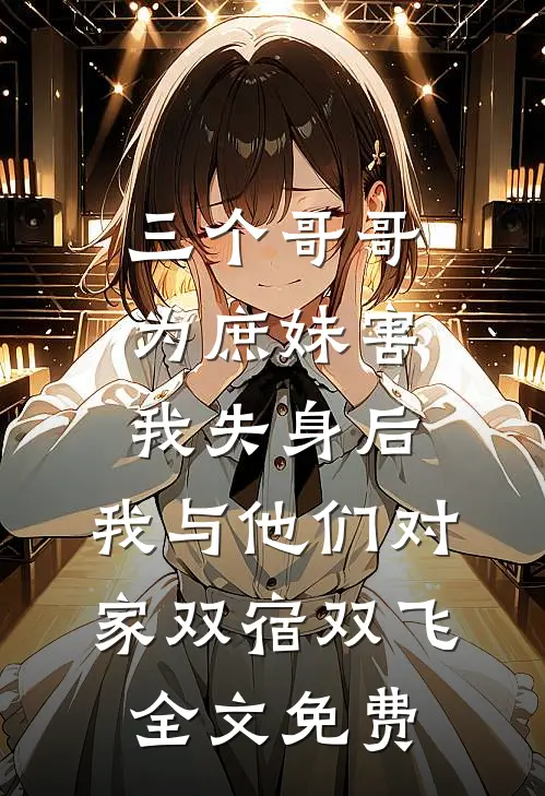 三个哥哥为庶妹害我失身后，我与他们对家双宿双飞全文免费