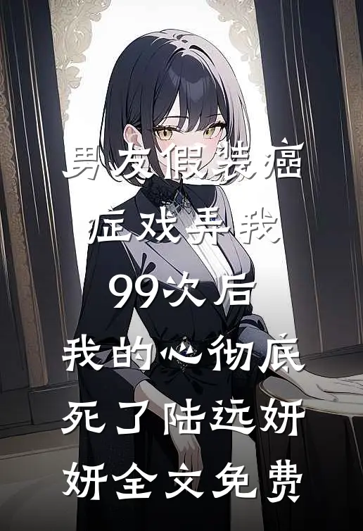 男友假装癌症戏弄我99次后，我的心彻底死了陆远妍妍全文免费