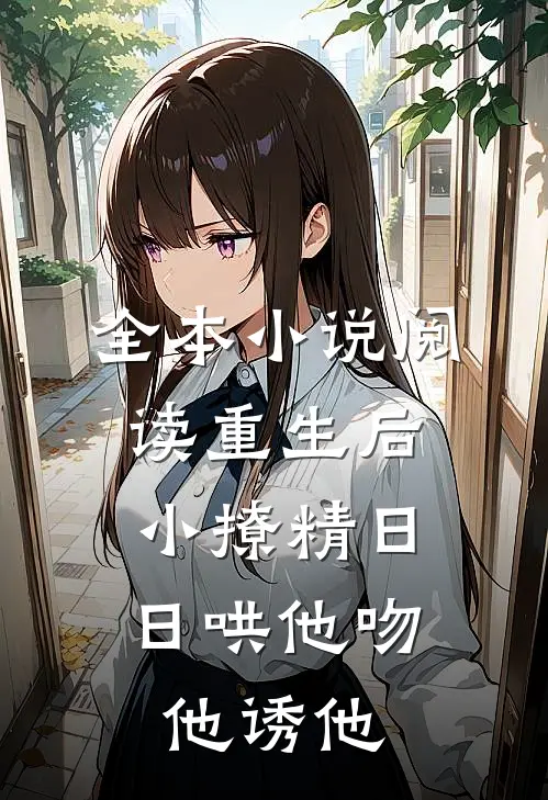 全本小说阅读重生后，小撩精日日哄他吻他诱他