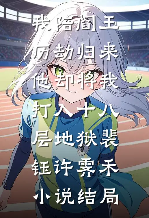 我陪阎王历劫归来，他却将我打入十八层地狱裴钰许霁禾小说结局