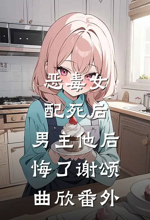 恶毒女配死后，男主他后悔了谢颂曲欣 番外