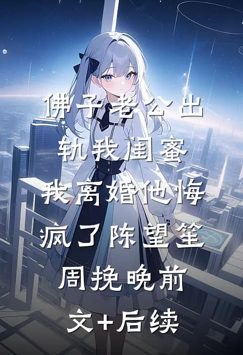 佛子老公出轨我闺蜜，我离婚他悔疯了陈望笙周挽晚前文+后续