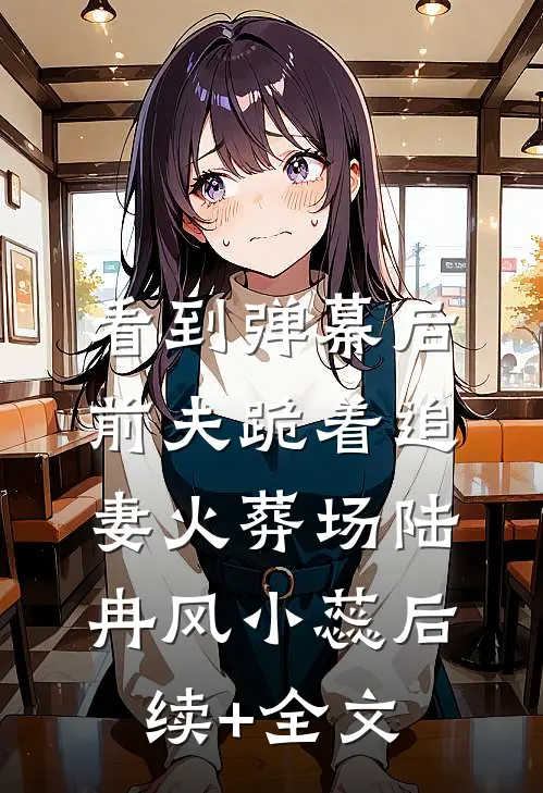 看到弹幕后，前夫跪着追妻火葬场陆冉风小蕊后续+全文