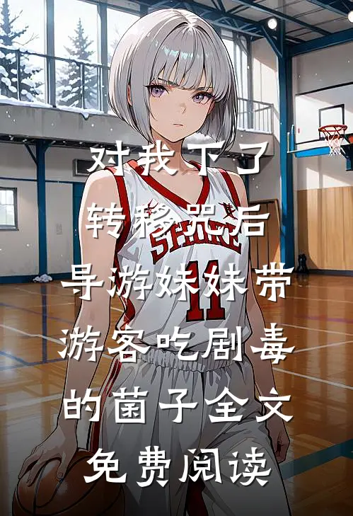 对我下了转移咒后，导游妹妹带游客吃剧毒的菌子全文免费阅读