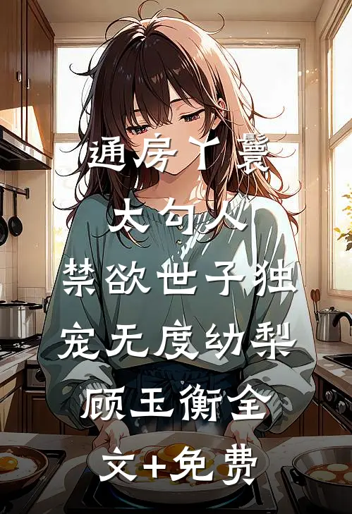 通房丫鬟太勾人，禁欲世子独宠无度幼梨顾玉衡全文+免费