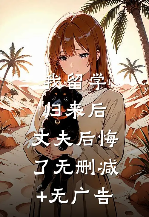 我留学归来后，丈夫后悔了无删减+无广告