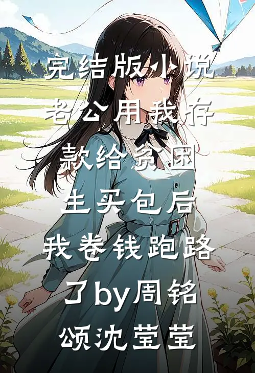 完结版小说老公用我存款给贫困生买包后，我卷钱跑路了by周铭颂沈莹莹