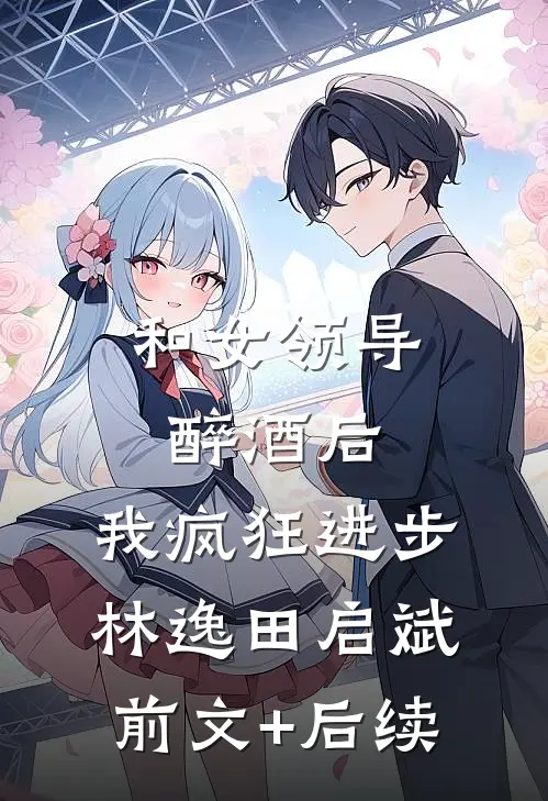 和女领导醉酒后，我疯狂进步林逸田启斌前文+后续
