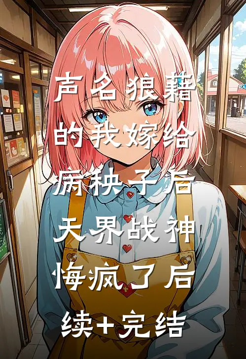 声名狼藉的我嫁给病秧子后，天界战神悔疯了后续+完结