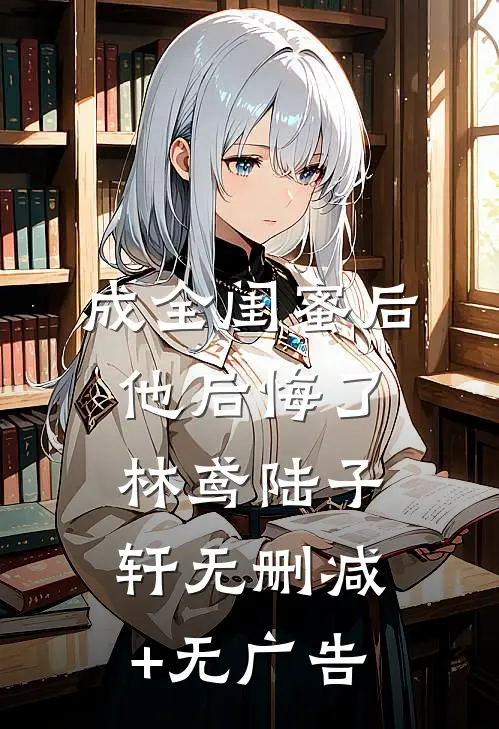 成全闺蜜后，他后悔了林鸢陆子轩无删减+无广告