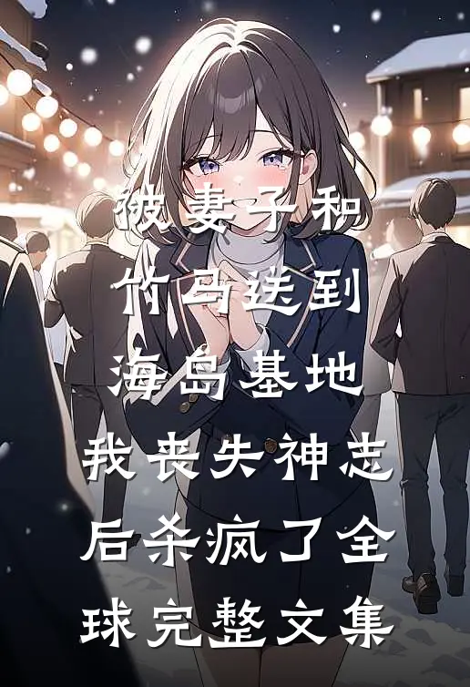 被妻子和竹马送到海岛基地，我丧失神志后杀疯了全球完整文集