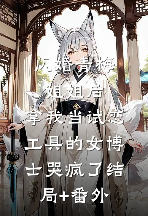 闪婚青梅姐姐后，拿我当试恋工具的女博士哭疯了结局+番外