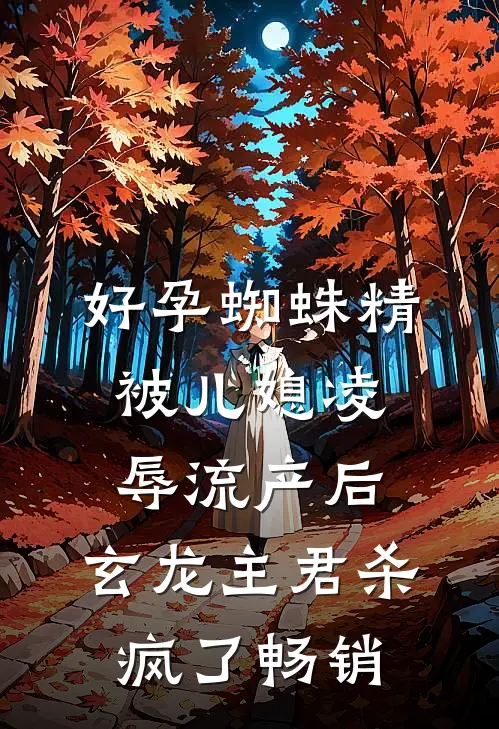 好孕蜘蛛精被儿媳凌辱流产后，玄龙主君杀疯了畅销