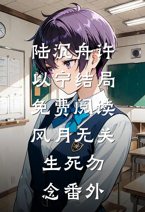 陆沉舟许以宁结局免费阅读风月无关，生死勿念番外