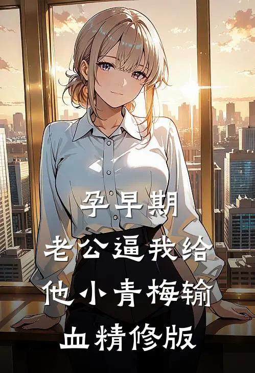 孕早期，老公逼我给他小青梅输血精修版