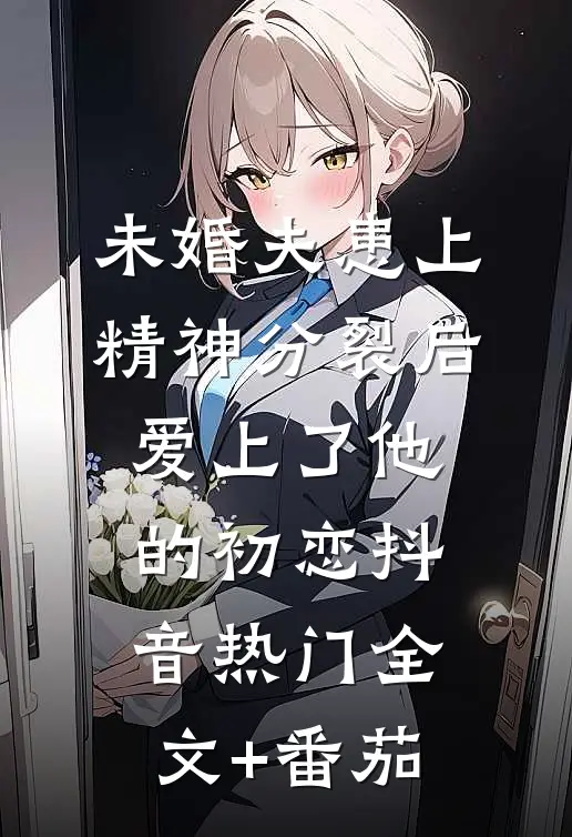 未婚夫患上精神分裂后爱上了他的初恋抖音热门全文+番茄