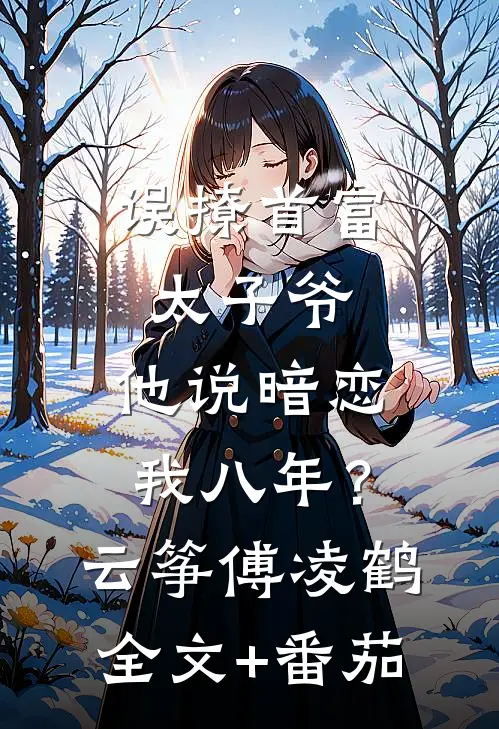 误撩首富太子爷，他说暗恋我八年？云筝傅凌鹤全文+番茄