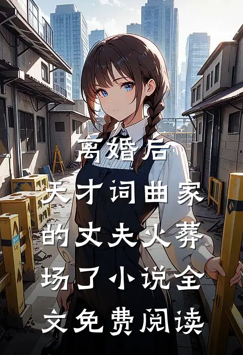离婚后，天才词曲家的丈夫火葬场了小说全文免费阅读