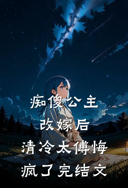 痴傻公主改嫁后，清冷太傅悔疯了完结文