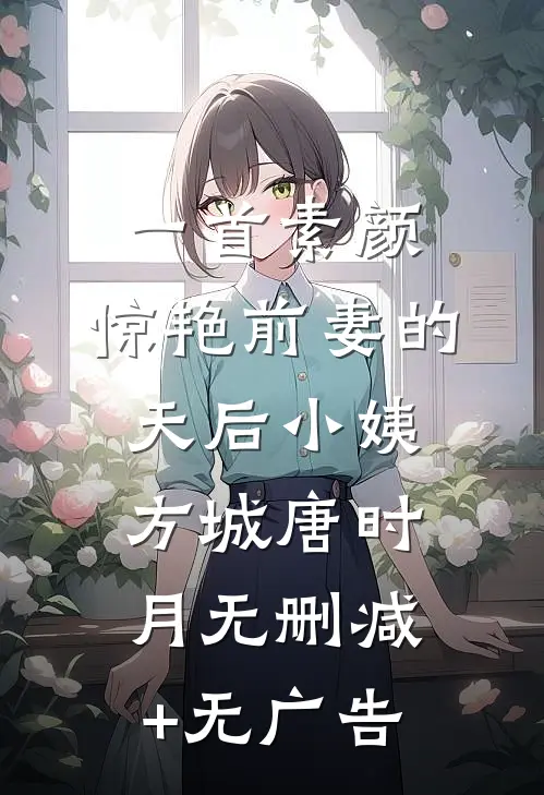 一首素颜，惊艳前妻的天后小姨方城唐时月无删减+无广告