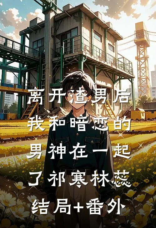 离开渣男后，我和暗恋的男神在一起了祁寒林蕊结局+番外