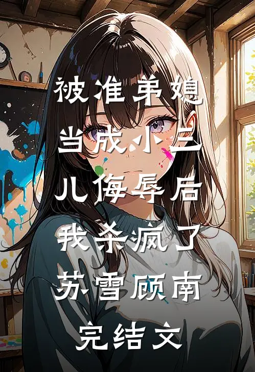 被准弟媳当成小三儿侮辱后，我杀疯了苏雪顾南完结文