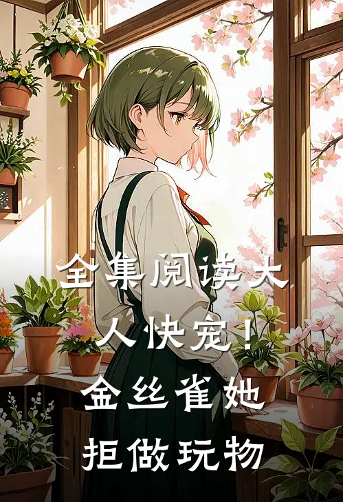 全集阅读大人快宠！金丝雀她拒做玩物